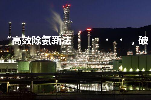 “高效除氨新法，破解氨氮廢水超標難題”